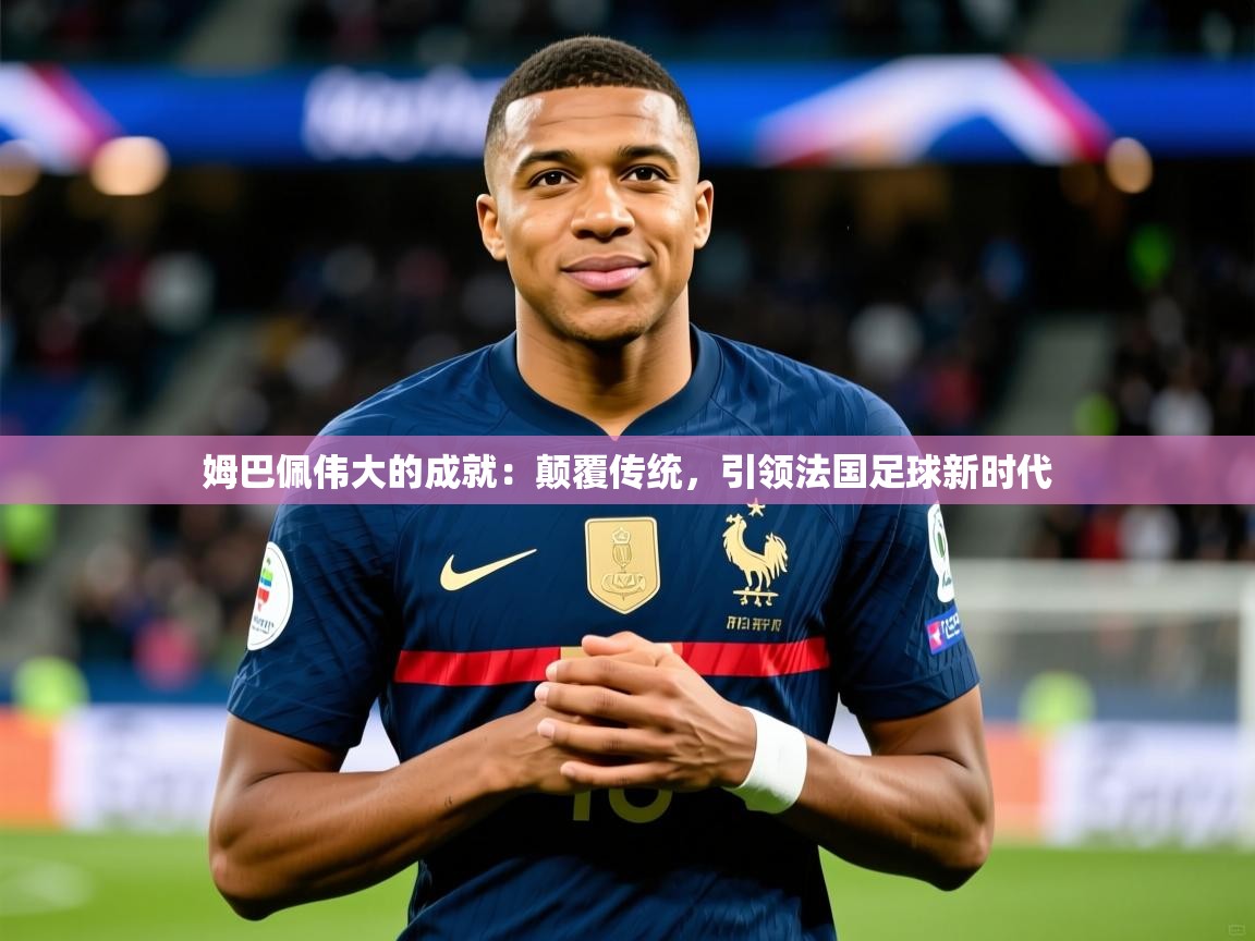 2025爱游戏ayx体育官方入口姆巴佩伟大的成就:颠覆传统,引领法国足球新时代  第2张