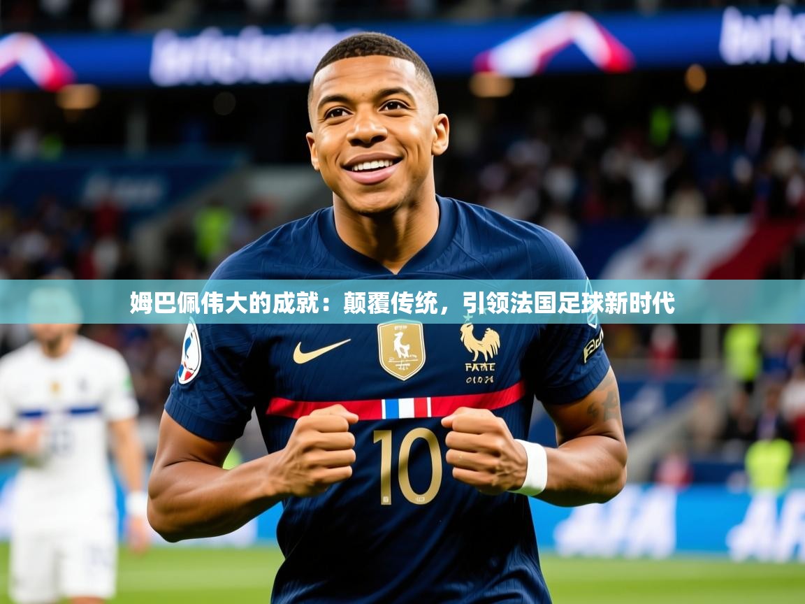 2025爱游戏ayx体育官方入口姆巴佩伟大的成就:颠覆传统,引领法国足球新时代  第3张