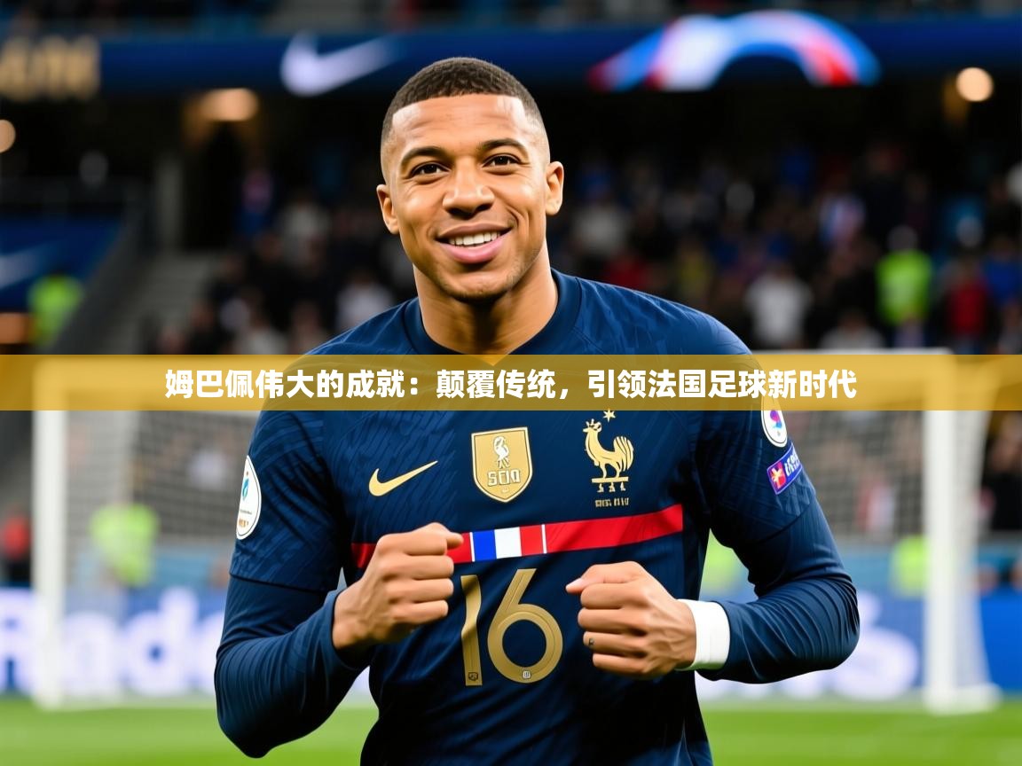 2025爱游戏ayx体育官方入口姆巴佩伟大的成就:颠覆传统,引领法国足球新时代  第4张
