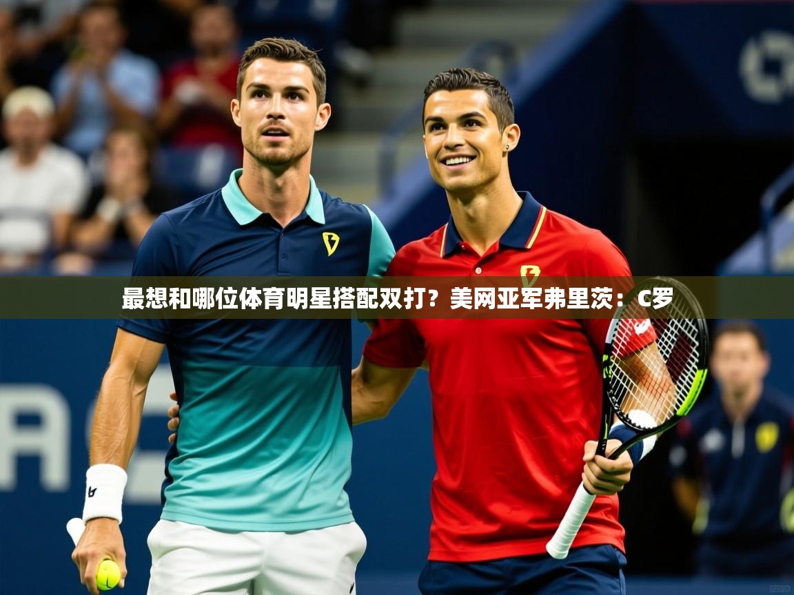 2025爱游戏体育app官方入口最想和哪位体育明星搭配双打？美网亚军弗里茨：C罗  第3张