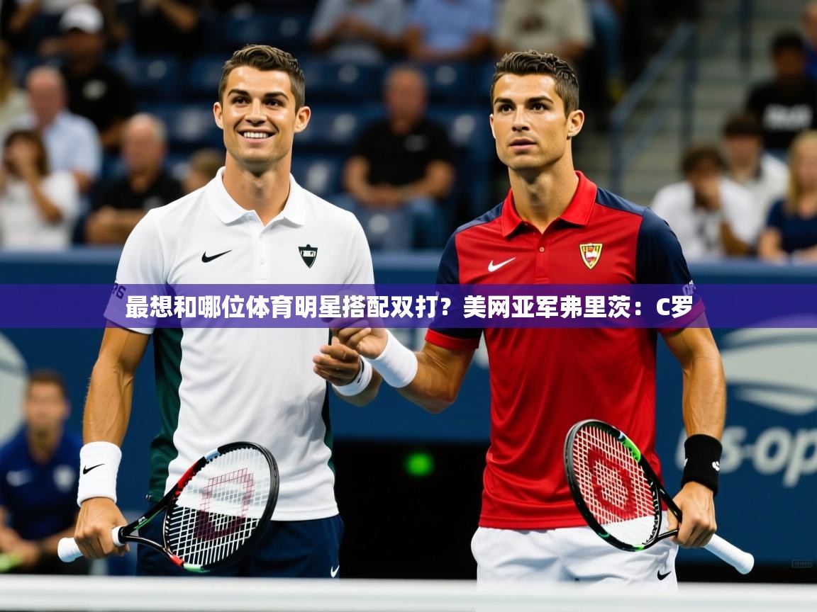 2025爱游戏体育app官方入口最想和哪位体育明星搭配双打？美网亚军弗里茨：C罗  第4张