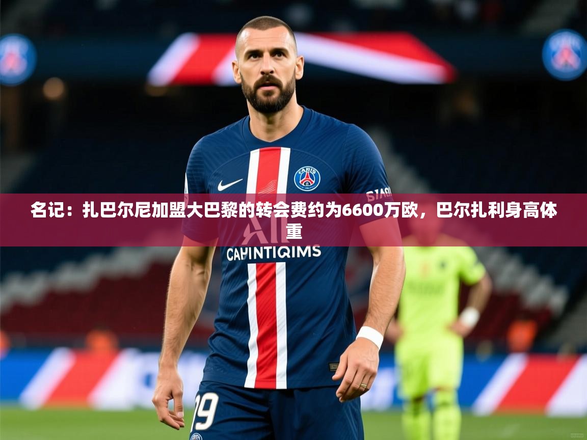 2025爱游戏体育官网名记:扎巴尔尼加盟大巴黎的转会费约为6600万欧,巴尔扎利身高体重 第1张