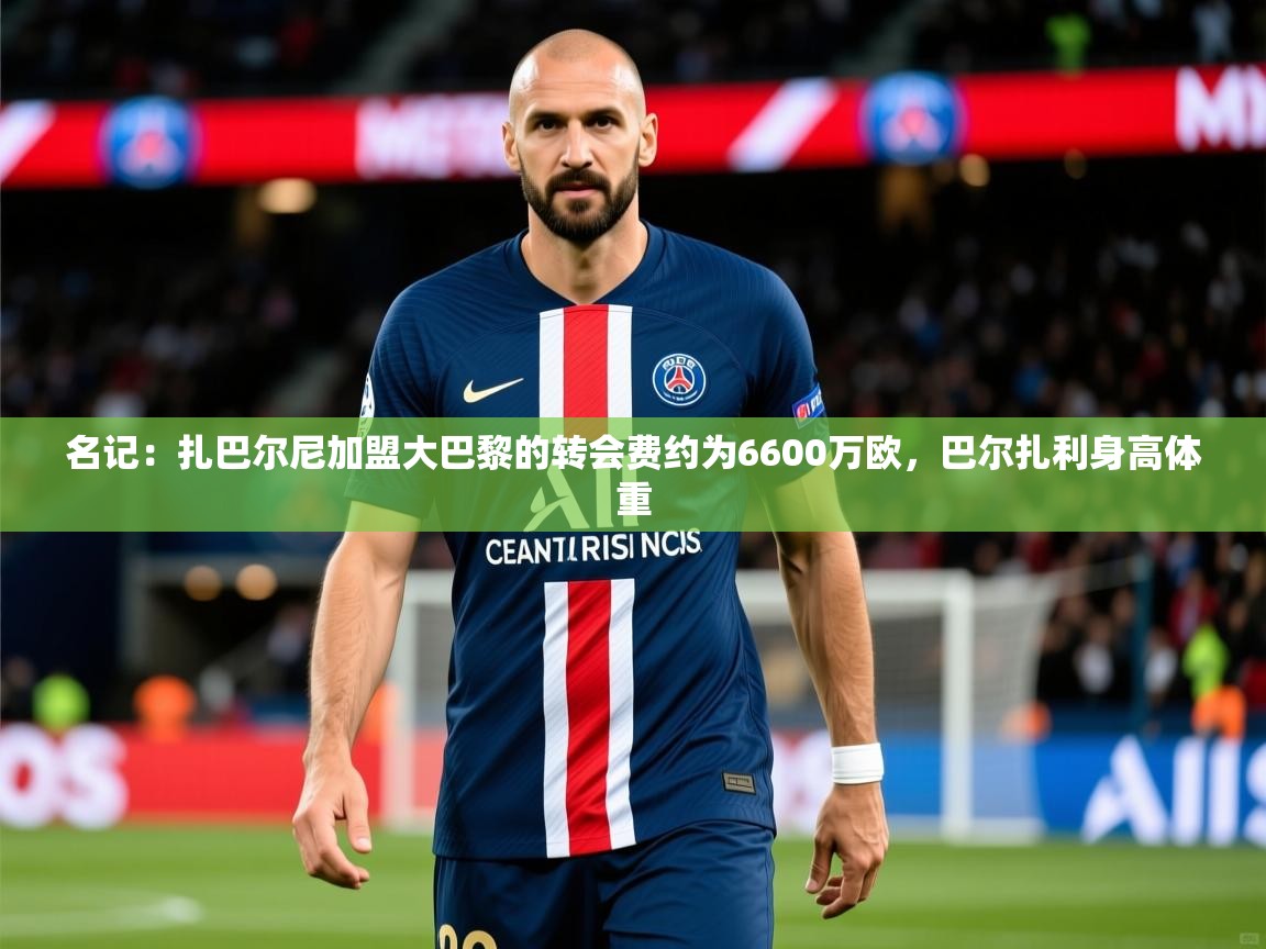 2025爱游戏体育官网名记:扎巴尔尼加盟大巴黎的转会费约为6600万欧,巴尔扎利身高体重 第2张