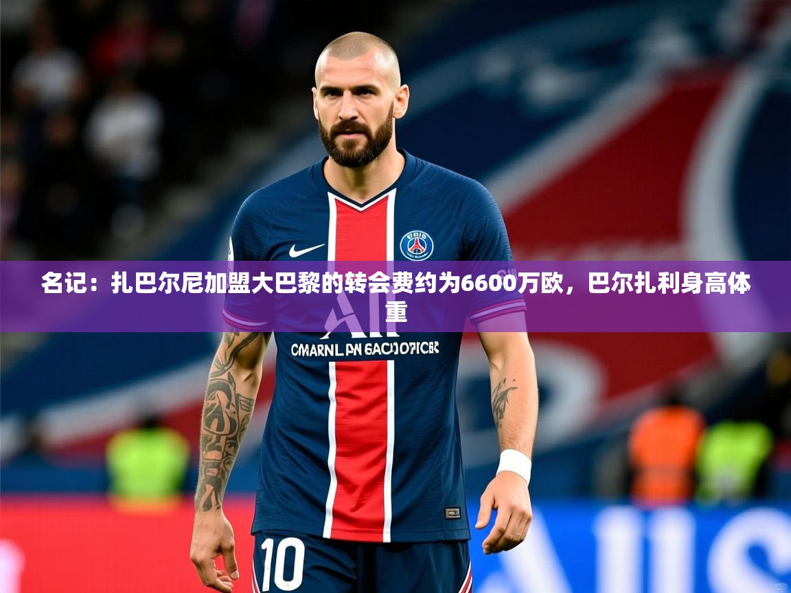 2025爱游戏体育官网名记:扎巴尔尼加盟大巴黎的转会费约为6600万欧,巴尔扎利身高体重 第3张