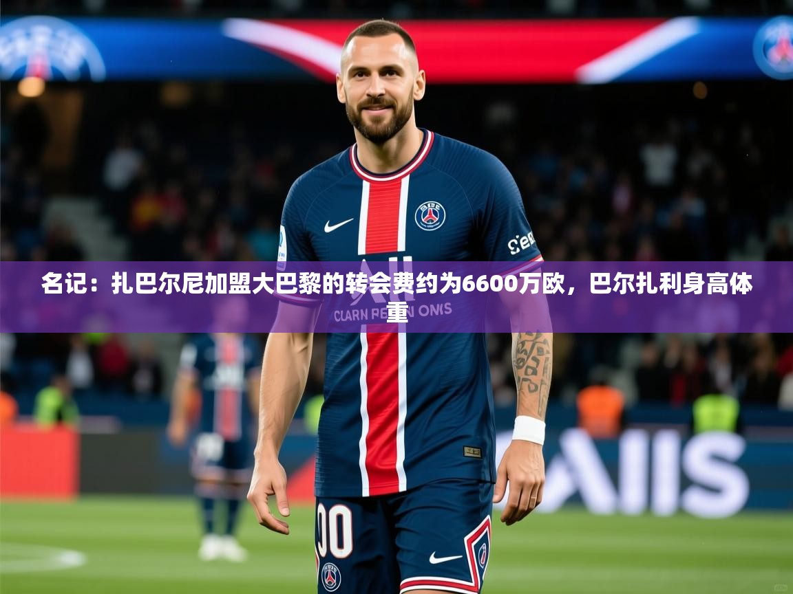 2025爱游戏体育官网名记:扎巴尔尼加盟大巴黎的转会费约为6600万欧,巴尔扎利身高体重 第4张
