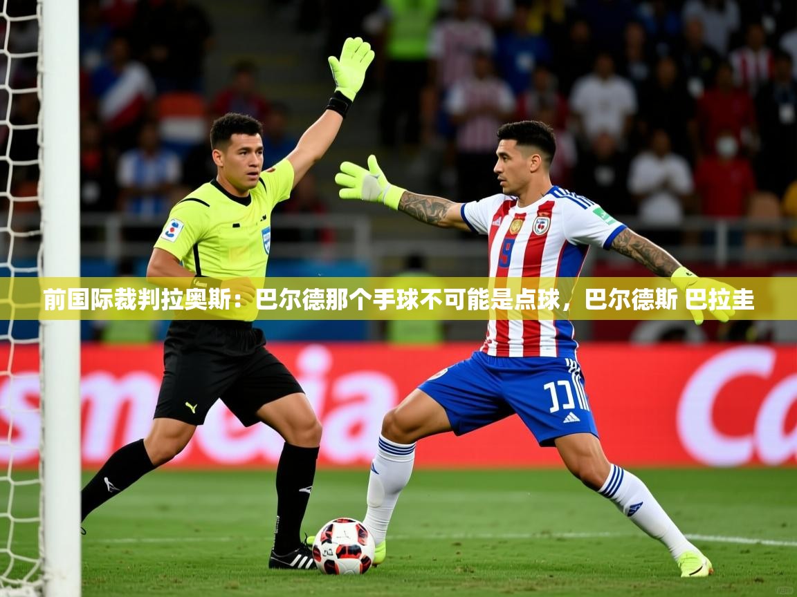 2025爱游戏体育注册账号前国际裁判拉奥斯：巴尔德那个手球不可能是点球，巴尔德斯 巴拉圭  第1张
