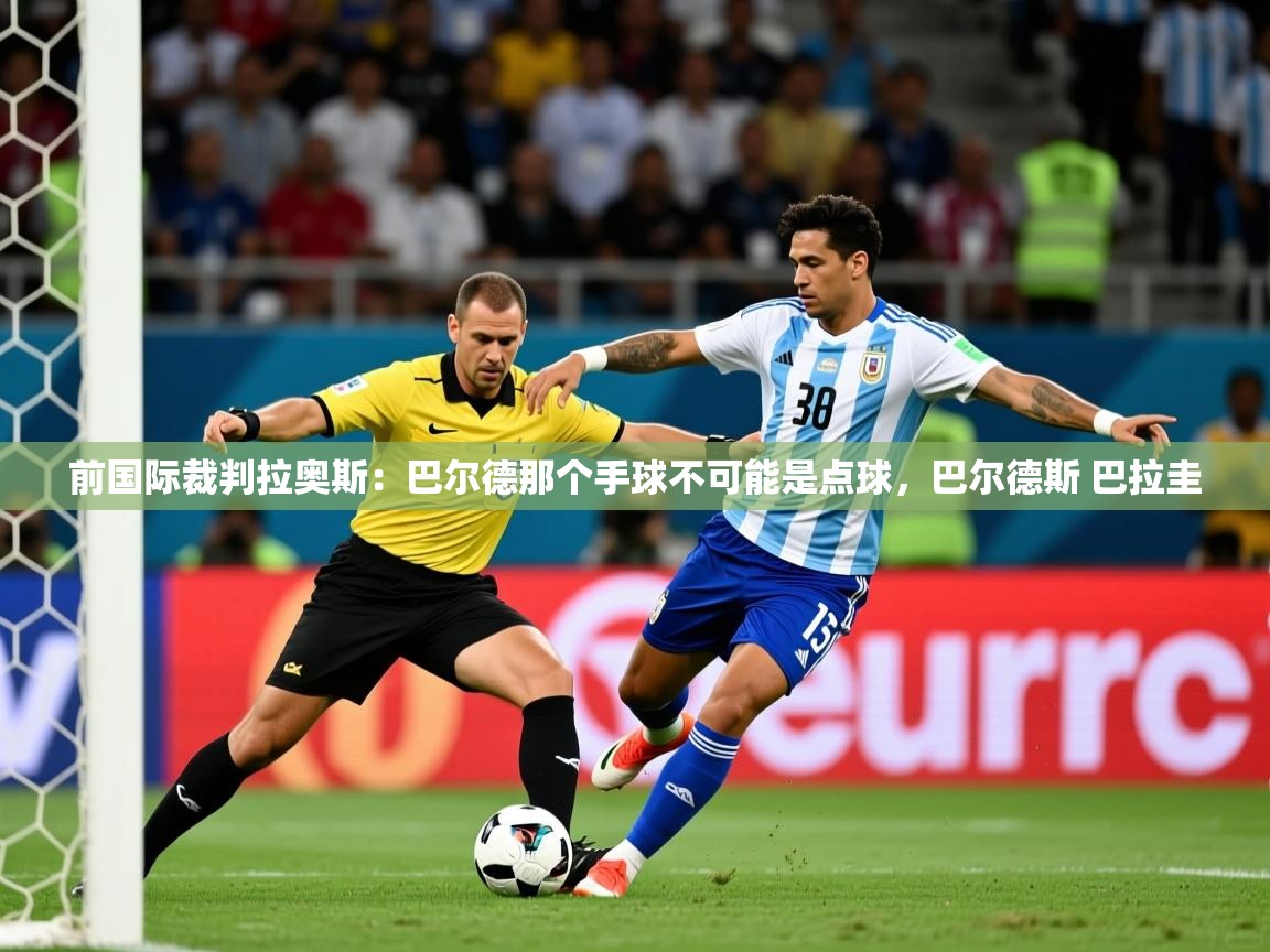2025爱游戏体育注册账号前国际裁判拉奥斯：巴尔德那个手球不可能是点球，巴尔德斯 巴拉圭  第3张
