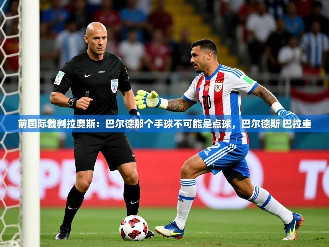 2025爱游戏体育注册账号前国际裁判拉奥斯：巴尔德那个手球不可能是点球，巴尔德斯 巴拉圭  第4张
