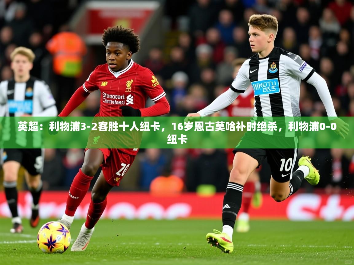 2025爱游戏体育在线app英超：利物浦3-2客胜十人纽卡，16岁恩古莫哈补时绝杀，利物浦0-0纽卡  第1张