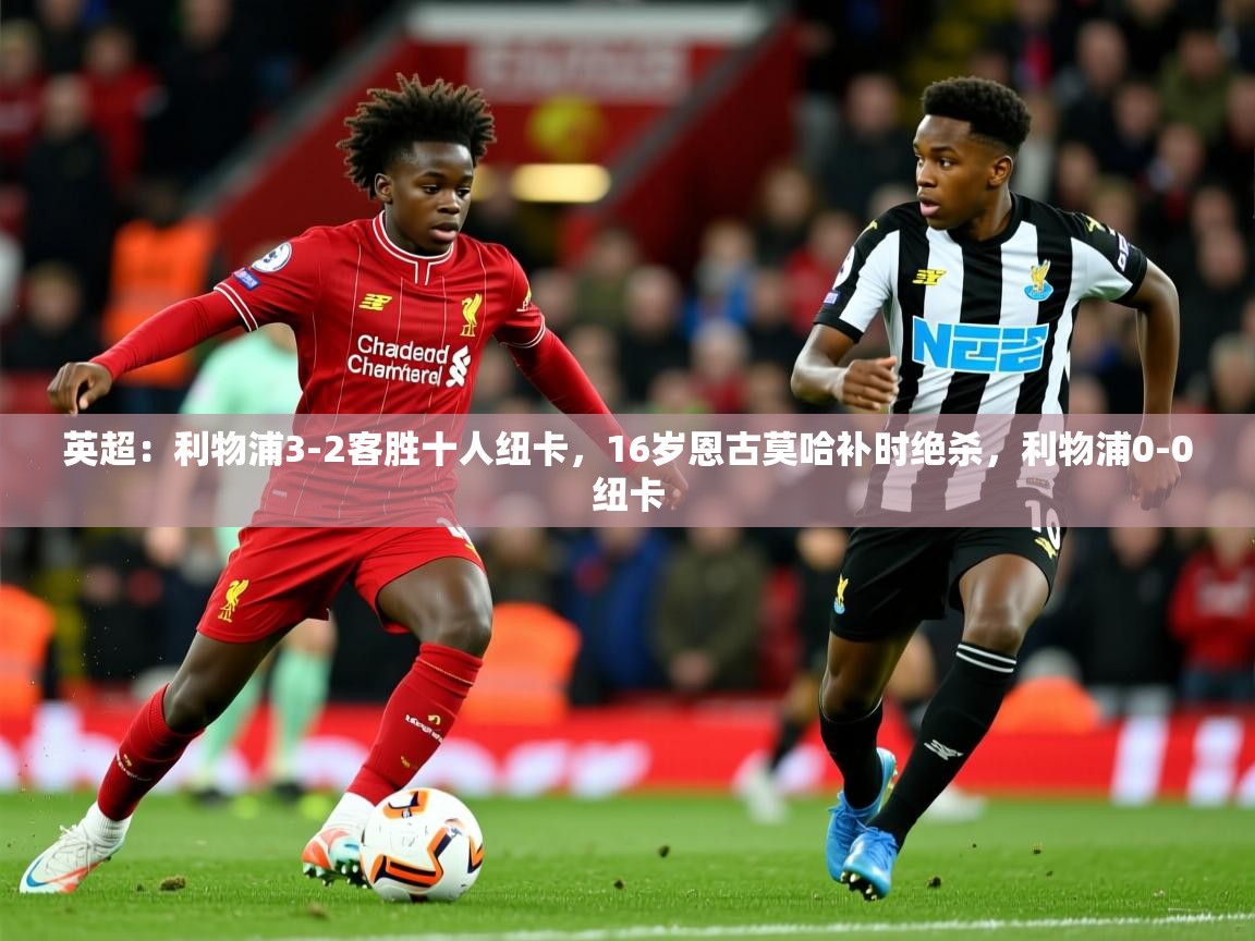 2025爱游戏体育在线app英超：利物浦3-2客胜十人纽卡，16岁恩古莫哈补时绝杀，利物浦0-0纽卡  第3张