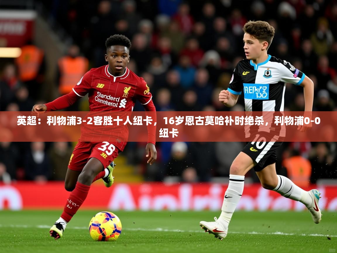 2025爱游戏体育在线app英超：利物浦3-2客胜十人纽卡，16岁恩古莫哈补时绝杀，利物浦0-0纽卡  第4张