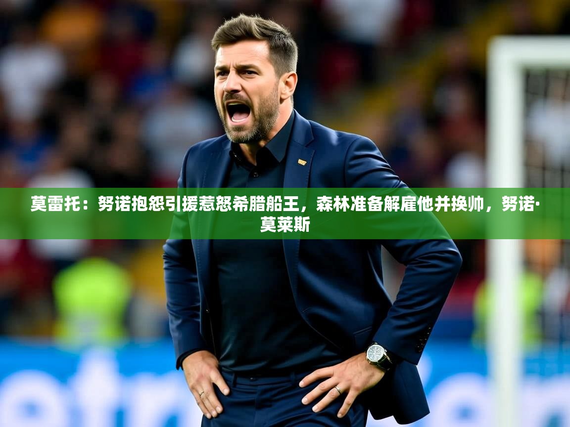 2025爱游戏体育在线入口莫雷托：努诺抱怨引援惹怒希腊船王，森林准备解雇他并换帅，努诺·莫莱斯  第2张