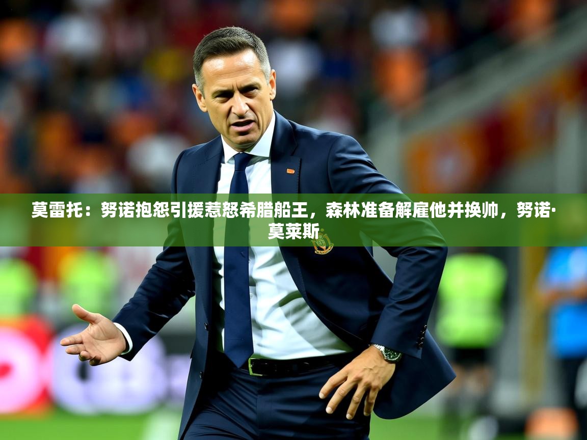 2025爱游戏体育在线入口莫雷托：努诺抱怨引援惹怒希腊船王，森林准备解雇他并换帅，努诺·莫莱斯  第3张