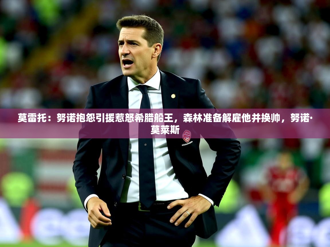 2025爱游戏体育在线入口莫雷托：努诺抱怨引援惹怒希腊船王，森林准备解雇他并换帅，努诺·莫莱斯  第4张