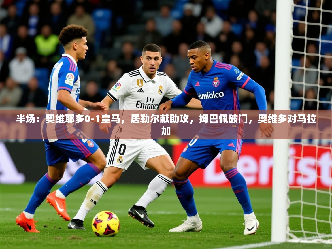 2025爱游戏体育在线注册半场：奥维耶多0-1皇马，居勒尔献助攻，姆巴佩破门，奥维多对马拉加  第1张