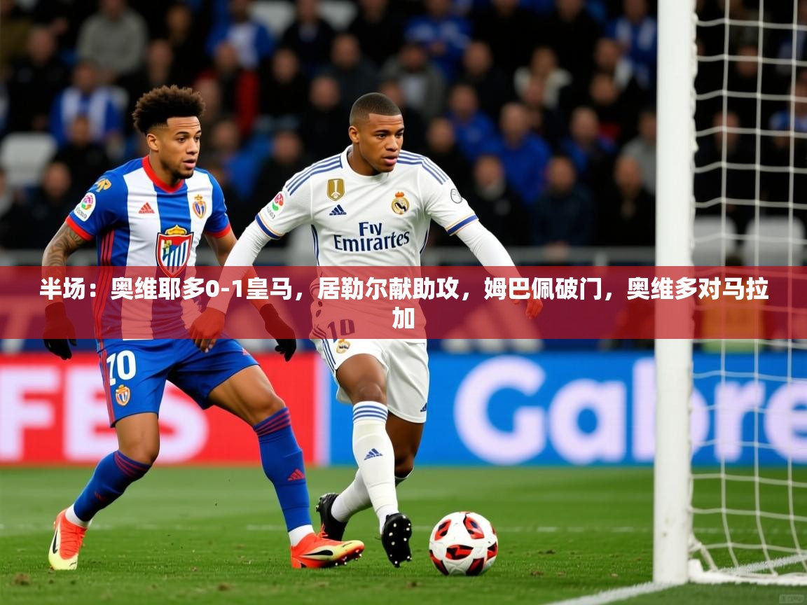 2025爱游戏体育在线注册半场：奥维耶多0-1皇马，居勒尔献助攻，姆巴佩破门，奥维多对马拉加  第4张