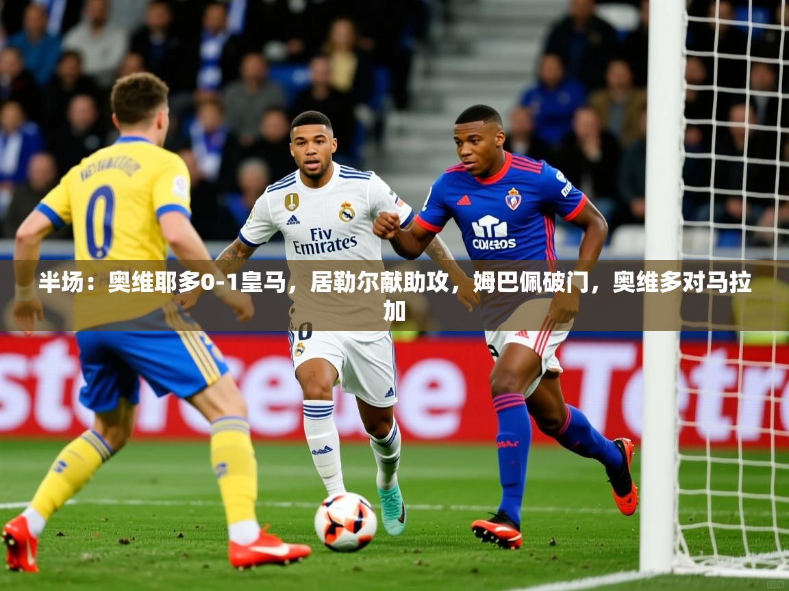 2025爱游戏体育在线注册半场：奥维耶多0-1皇马，居勒尔献助攻，姆巴佩破门，奥维多对马拉加  第3张