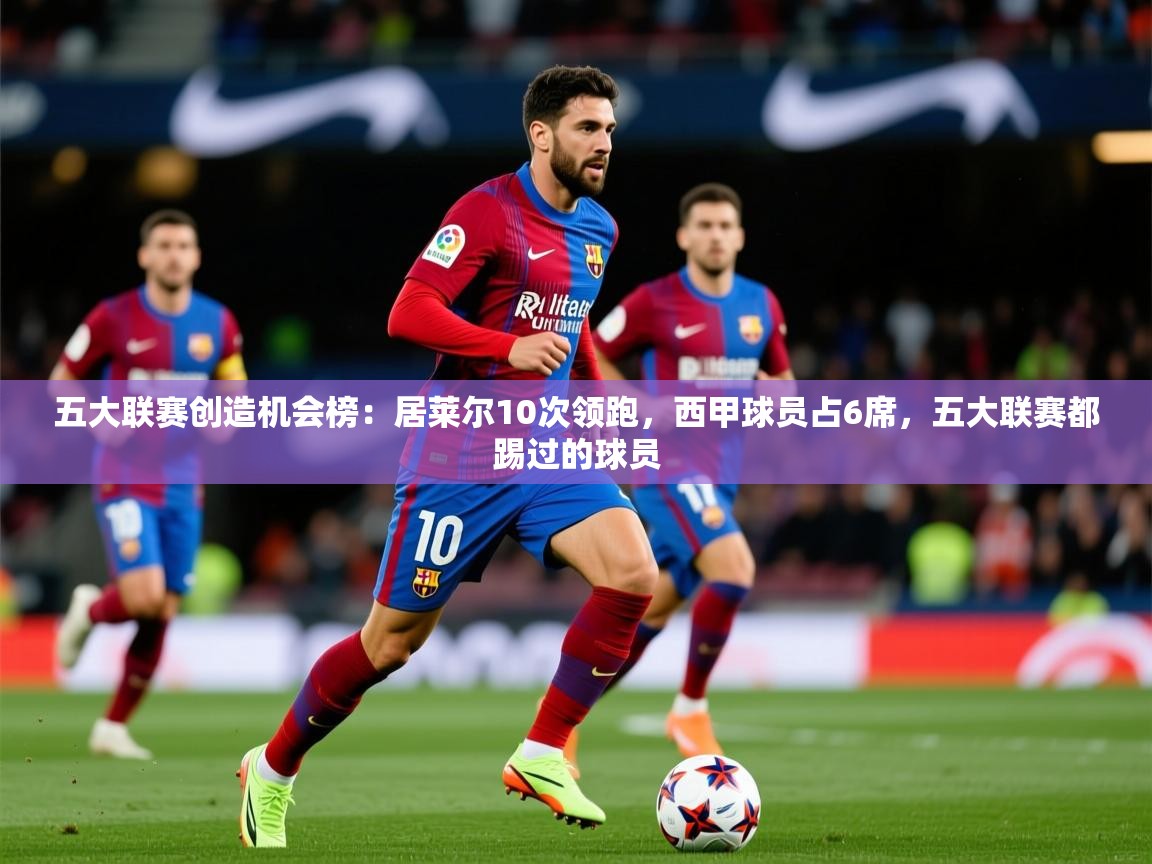 2025爱游戏体育注册官网五大联赛创造机会榜:居莱尔10次领跑,西甲球员占6席,五大联赛都踢过的球员 第3张
