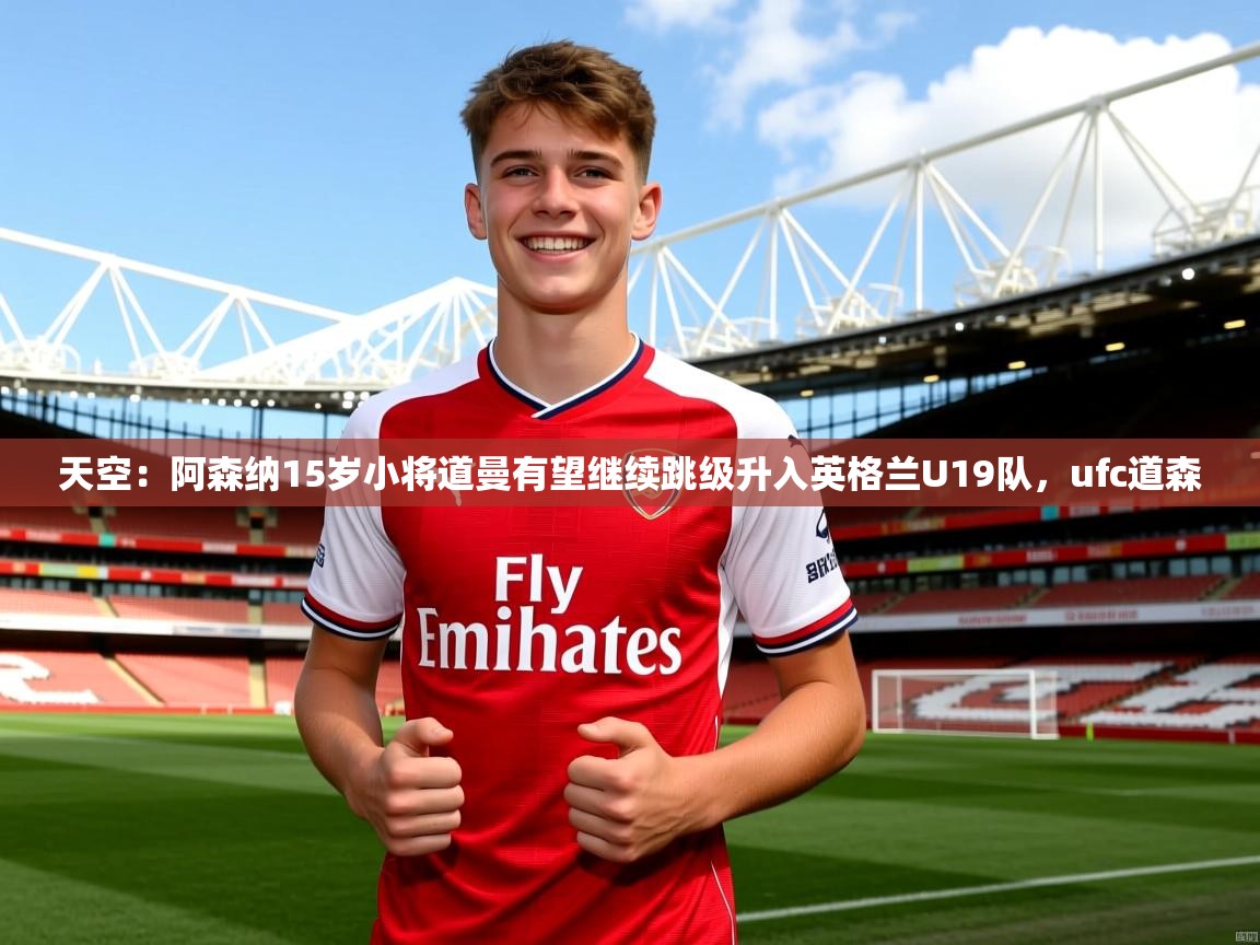 2025爱游戏体育网页版官方入口天空:阿森纳15岁小将道曼有望继续跳级升入英格兰U19队,ufc道森 第3张