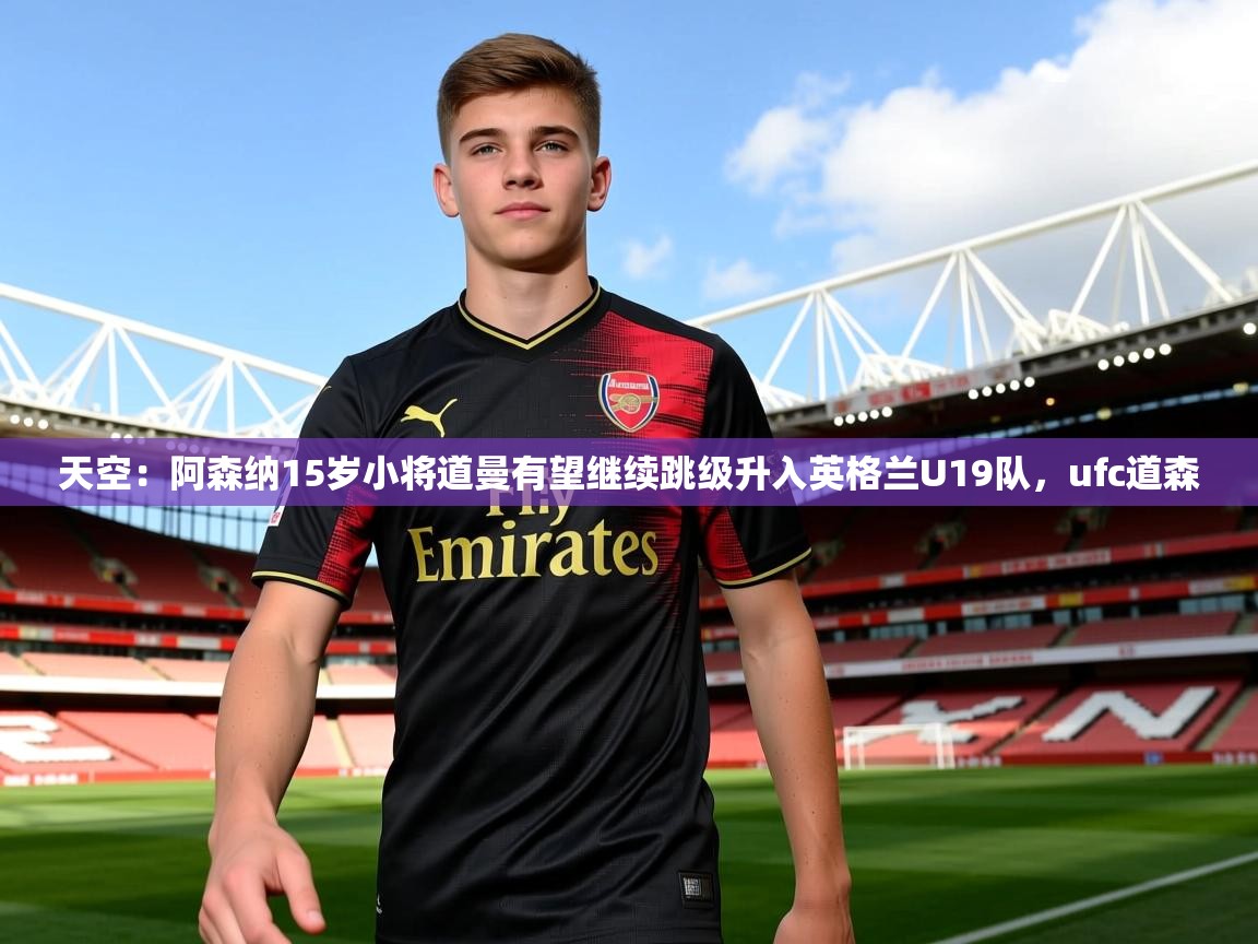 2025爱游戏体育网页版官方入口天空:阿森纳15岁小将道曼有望继续跳级升入英格兰U19队,ufc道森 第2张