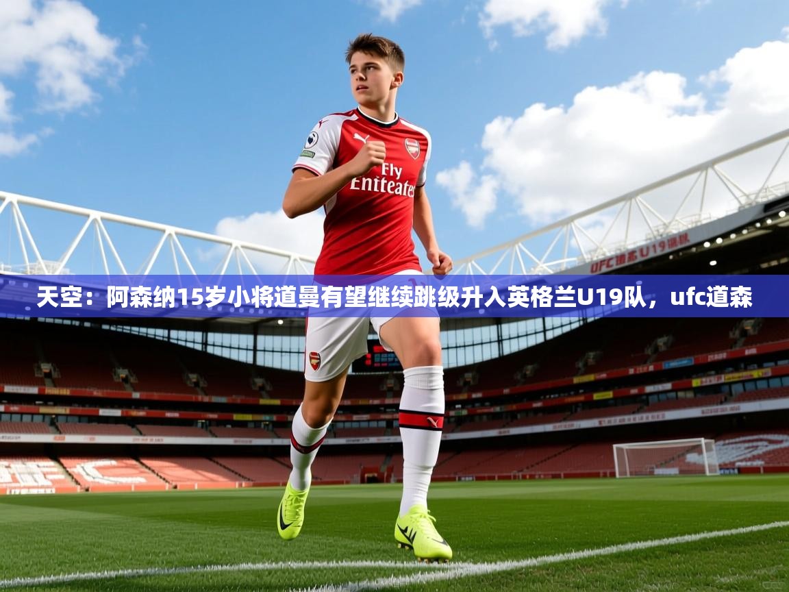 2025爱游戏体育网页版官方入口天空:阿森纳15岁小将道曼有望继续跳级升入英格兰U19队,ufc道森 第4张