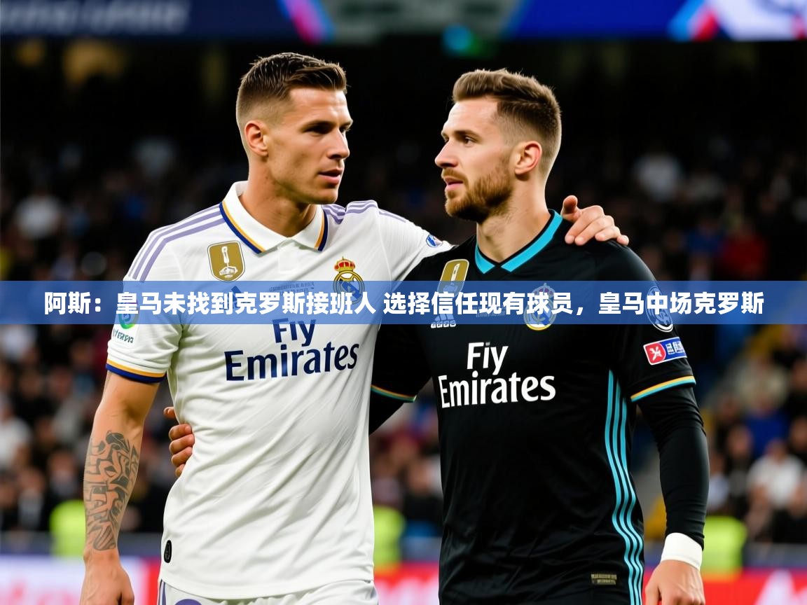 2025爱游戏体育app入口阿斯：皇马未找到克罗斯接班人 选择信任现有球员，皇马中场克罗斯  第1张
