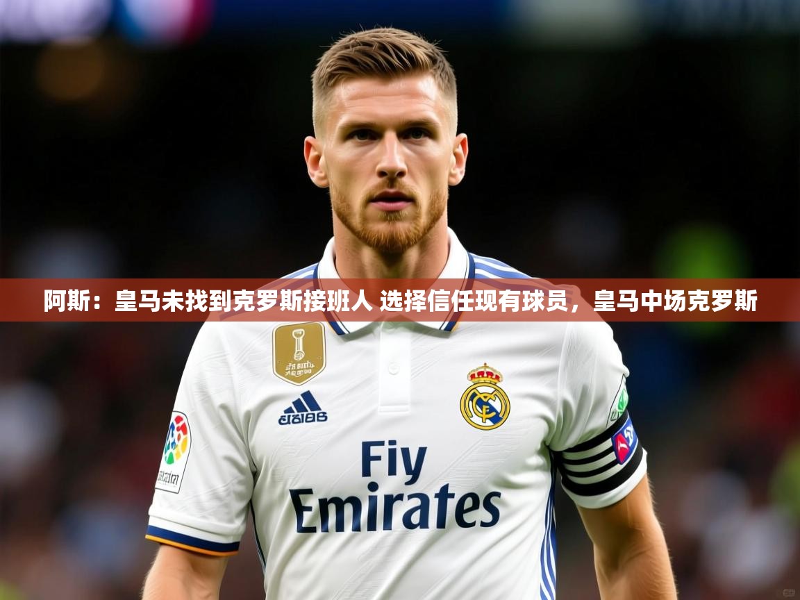 2025爱游戏体育app入口阿斯：皇马未找到克罗斯接班人 选择信任现有球员，皇马中场克罗斯  第2张