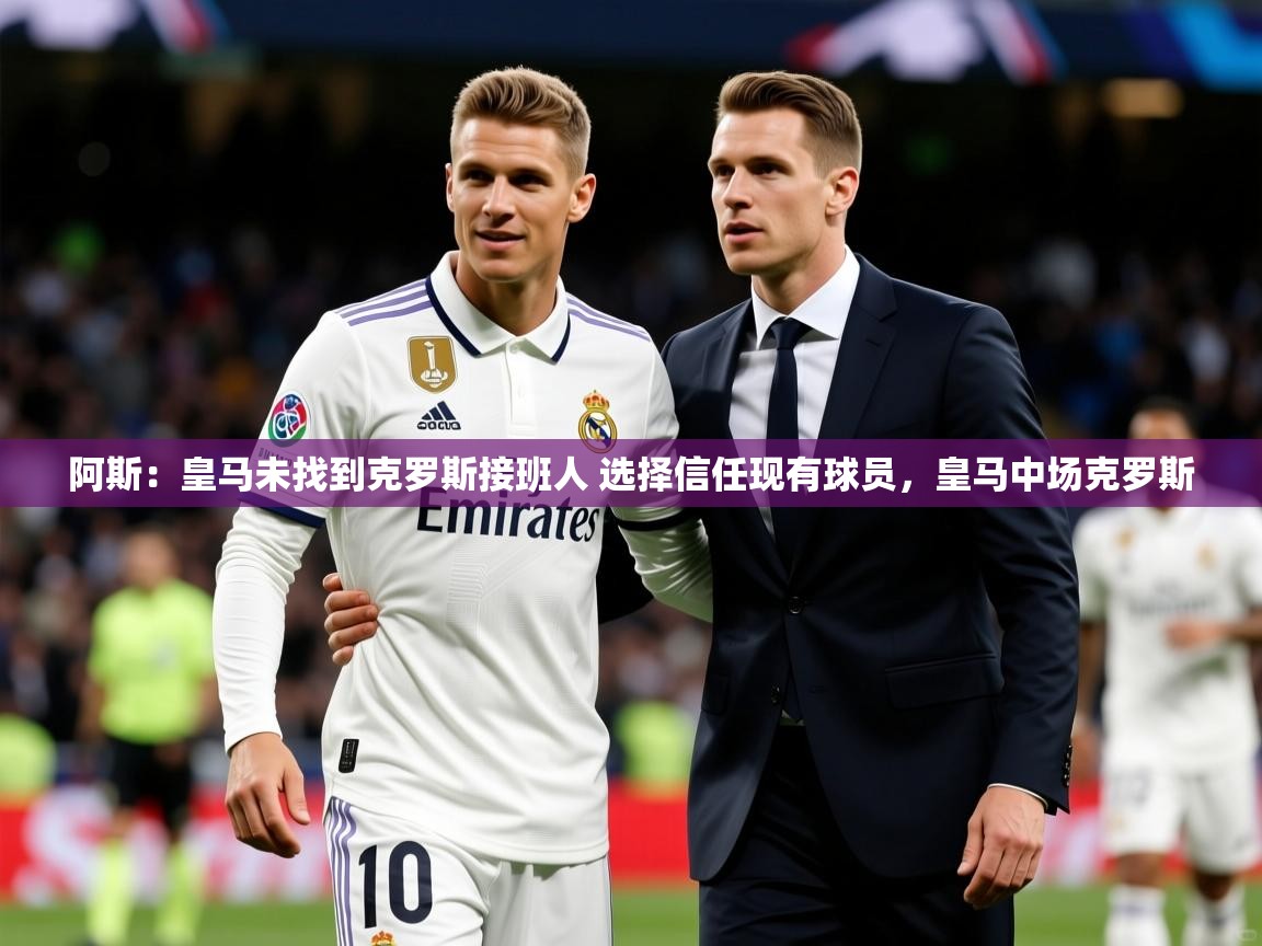 2025爱游戏体育app入口阿斯：皇马未找到克罗斯接班人 选择信任现有球员，皇马中场克罗斯  第3张