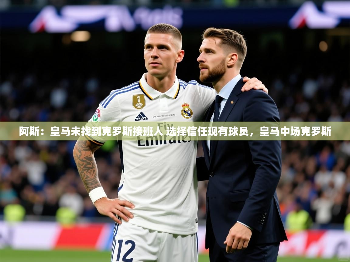 2025爱游戏体育app入口阿斯：皇马未找到克罗斯接班人 选择信任现有球员，皇马中场克罗斯  第4张