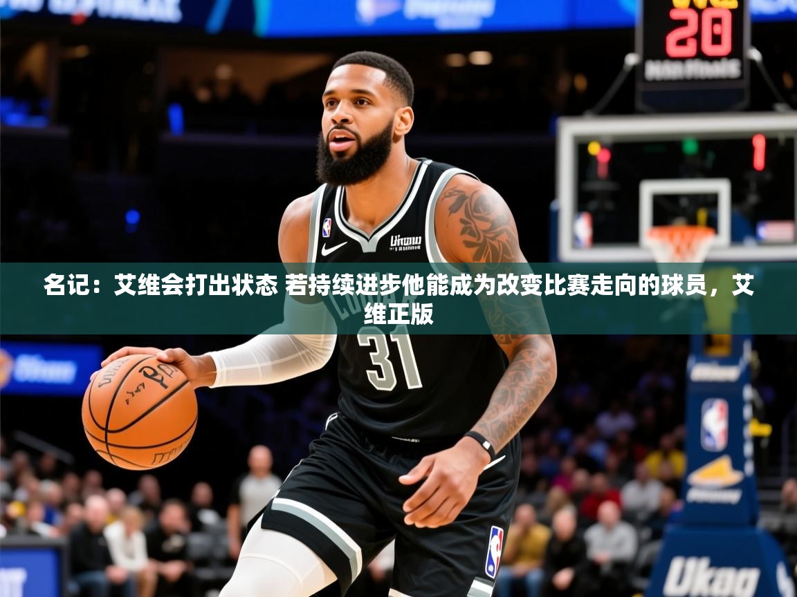 2025爱游戏体育app官方入口名记:艾维会打出状态 若持续进步他能成为改变比赛走向的球员,艾维正版 第3张