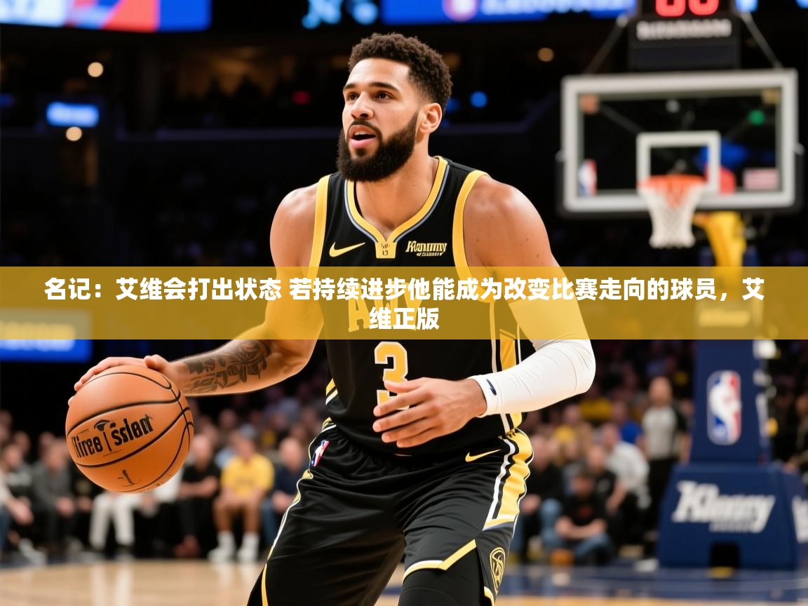 2025爱游戏体育app官方入口名记:艾维会打出状态 若持续进步他能成为改变比赛走向的球员,艾维正版 第4张