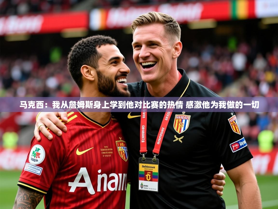 2025爱游戏体育注册教程马克西:我从詹姆斯身上学到他对比赛的热情 感激他为我做的一切 第2张