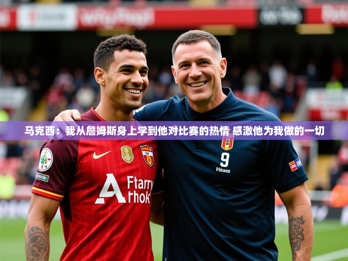 2025爱游戏体育注册教程马克西:我从詹姆斯身上学到他对比赛的热情 感激他为我做的一切 第1张