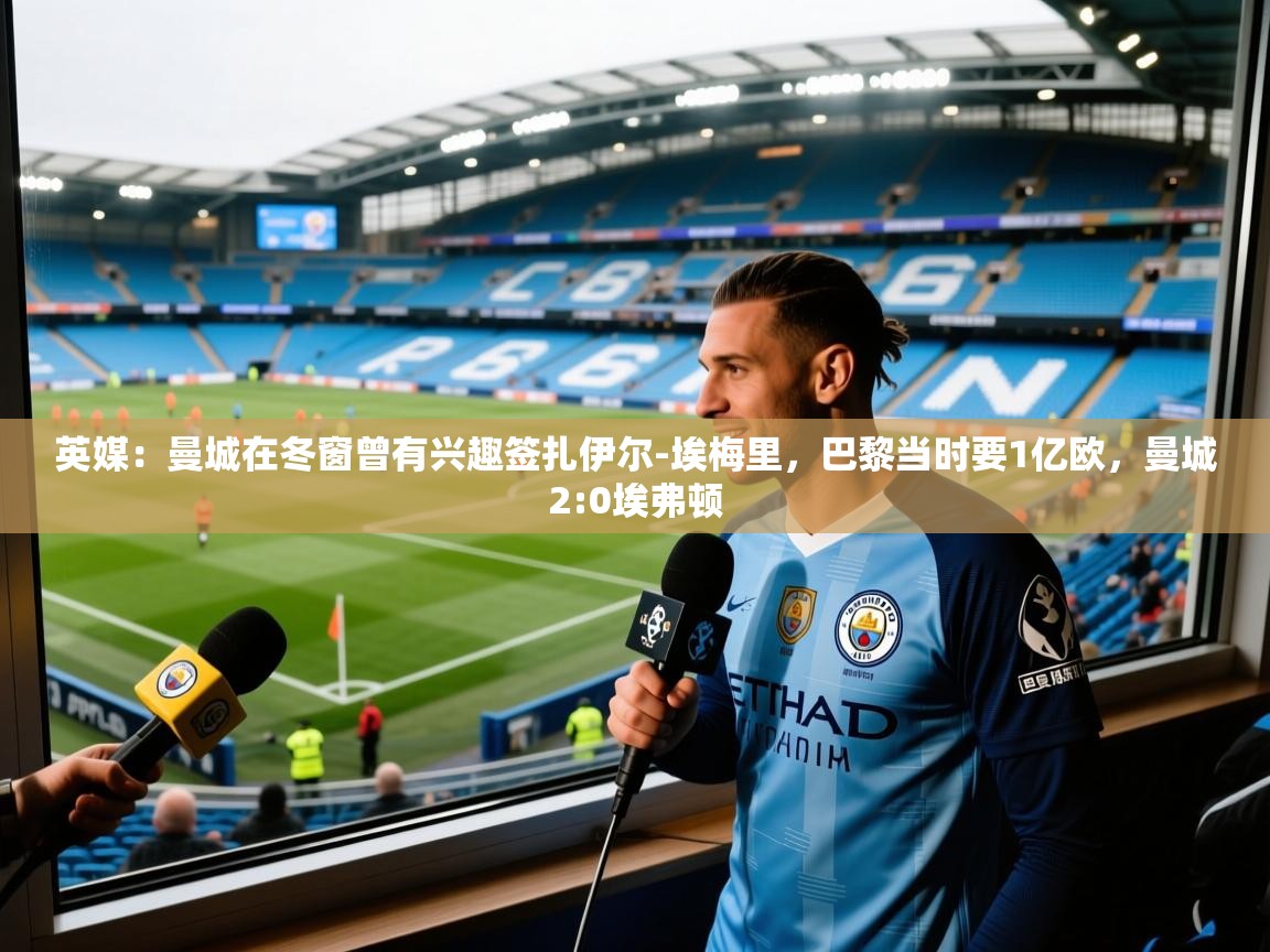 2025爱游戏体育在线注册英媒：曼城在冬窗曾有兴趣签扎伊尔-埃梅里，巴黎当时要1亿欧，曼城2:0埃弗顿  第2张