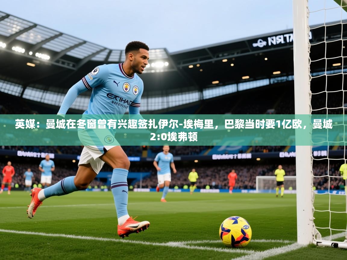 2025爱游戏体育在线注册英媒：曼城在冬窗曾有兴趣签扎伊尔-埃梅里，巴黎当时要1亿欧，曼城2:0埃弗顿  第1张