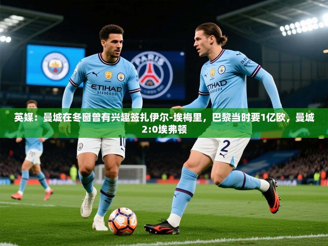 2025爱游戏体育在线注册英媒：曼城在冬窗曾有兴趣签扎伊尔-埃梅里，巴黎当时要1亿欧，曼城2:0埃弗顿  第3张
