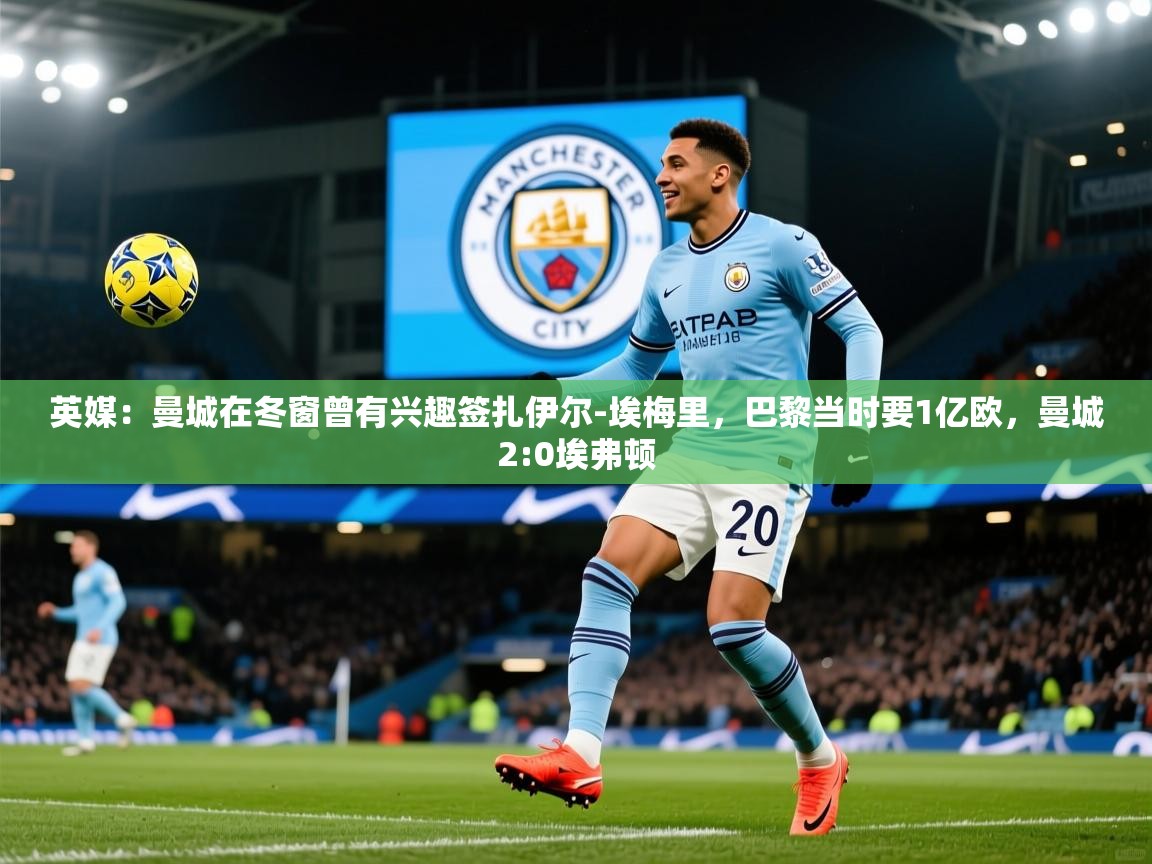 2025爱游戏体育在线注册英媒：曼城在冬窗曾有兴趣签扎伊尔-埃梅里，巴黎当时要1亿欧，曼城2:0埃弗顿  第4张