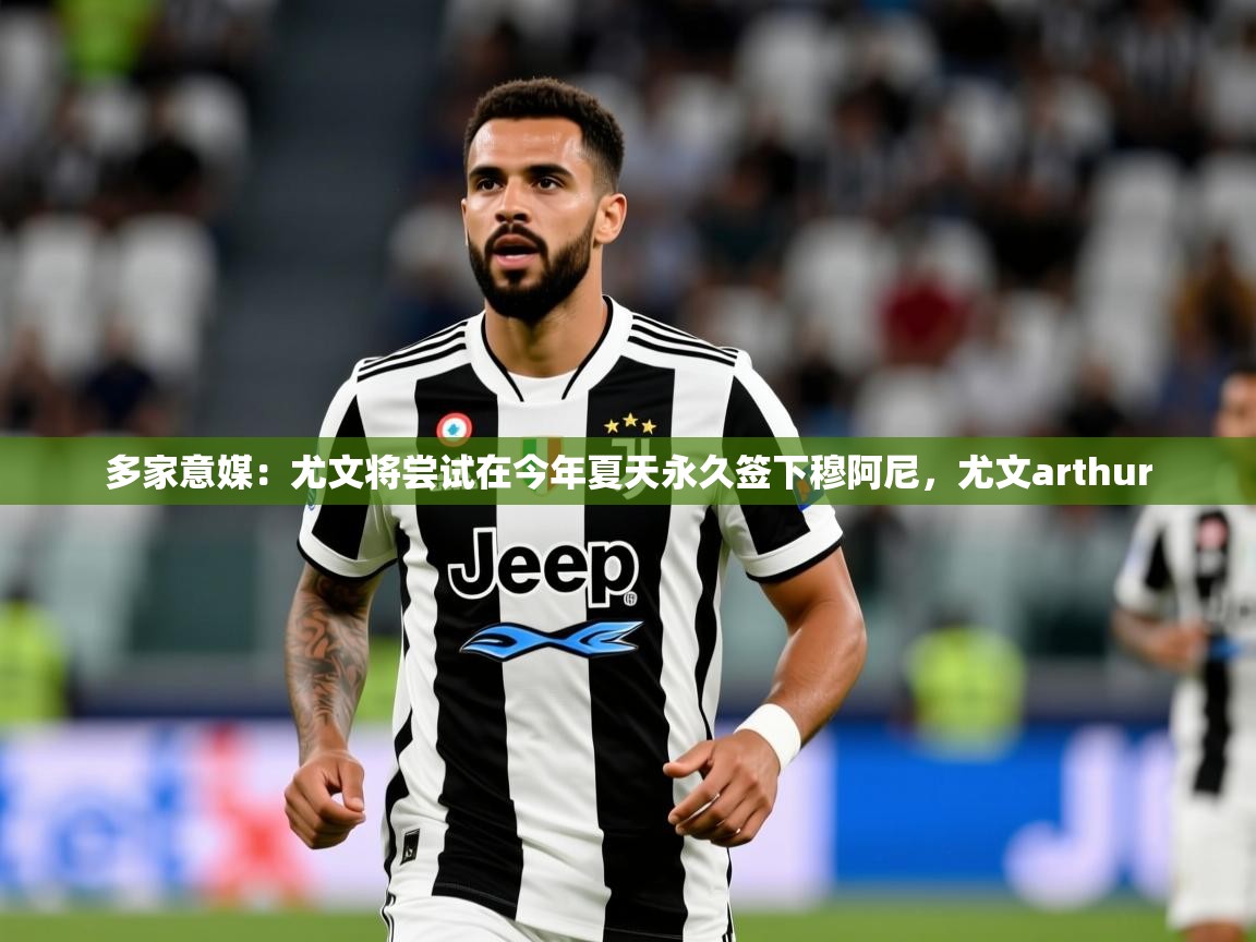 2025爱游戏体育怎么注册多家意媒：尤文将尝试在今年夏天永久签下穆阿尼，尤文arthur  第1张