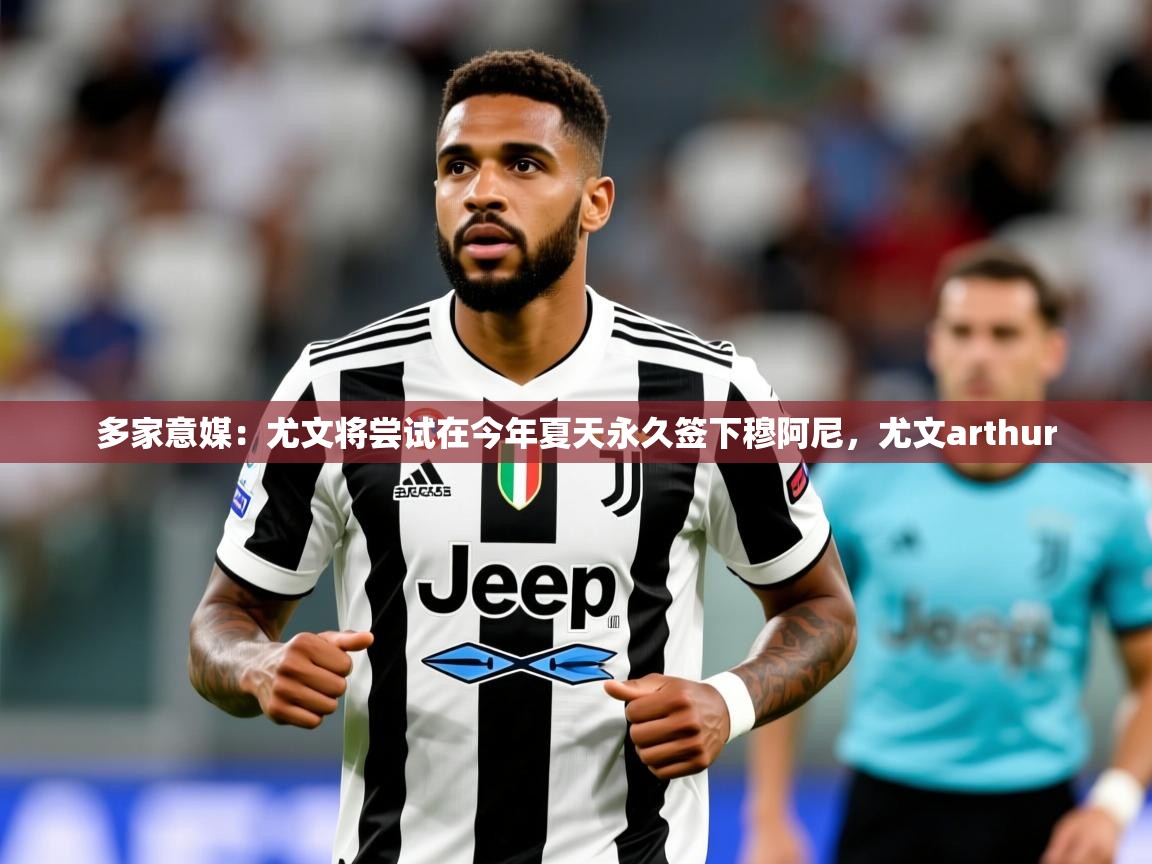 2025爱游戏体育怎么注册多家意媒：尤文将尝试在今年夏天永久签下穆阿尼，尤文arthur  第2张