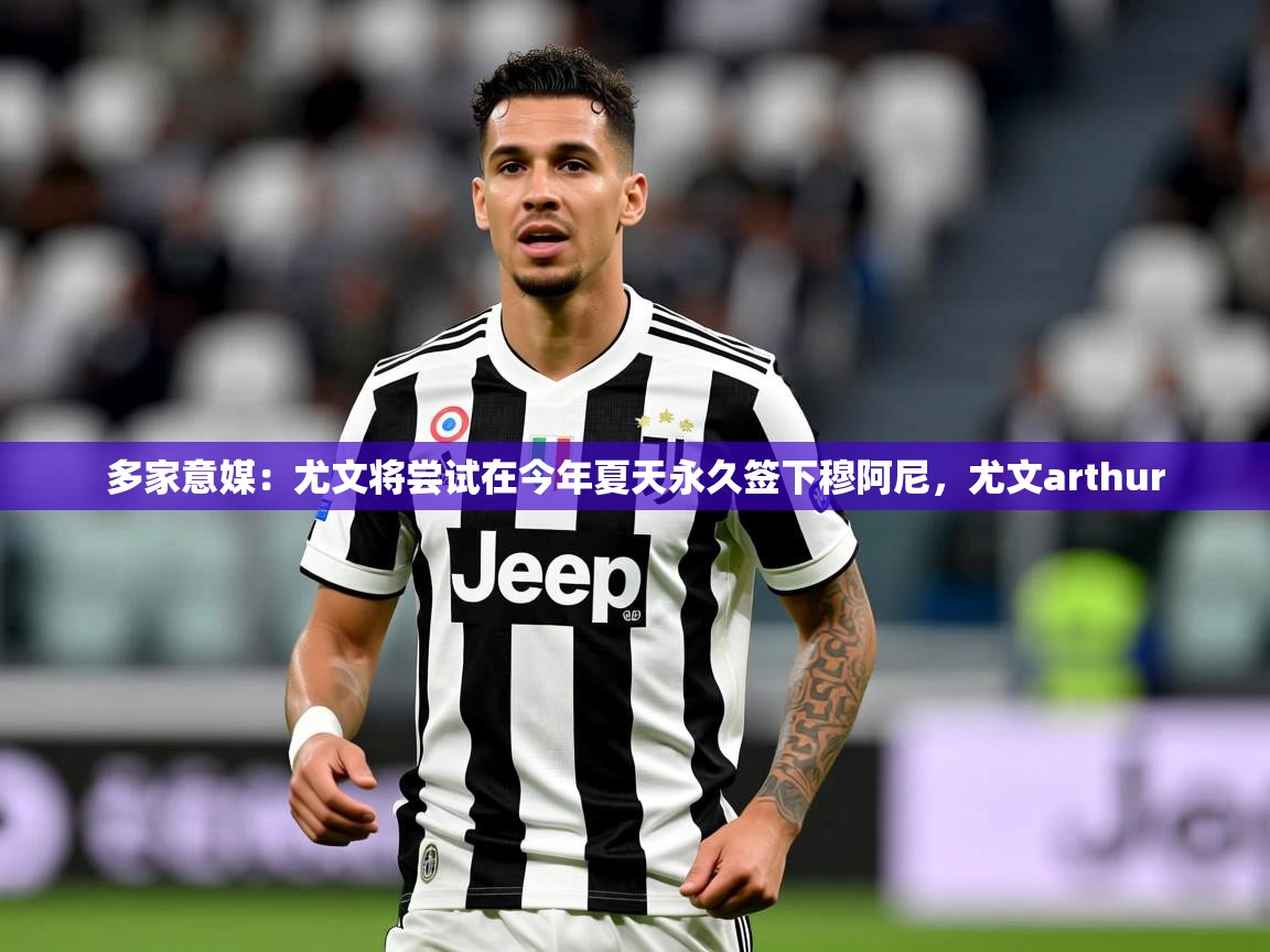 2025爱游戏体育怎么注册多家意媒：尤文将尝试在今年夏天永久签下穆阿尼，尤文arthur  第3张
