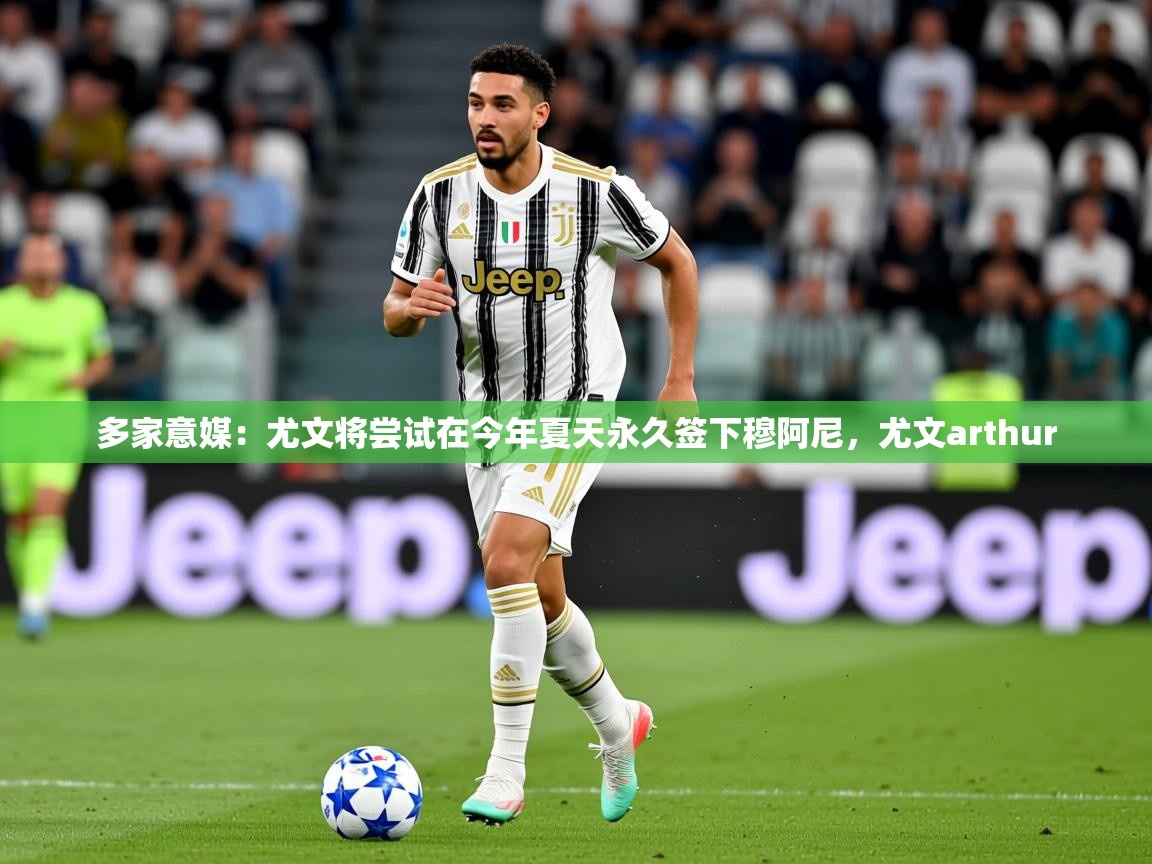2025爱游戏体育怎么注册多家意媒：尤文将尝试在今年夏天永久签下穆阿尼，尤文arthur  第4张