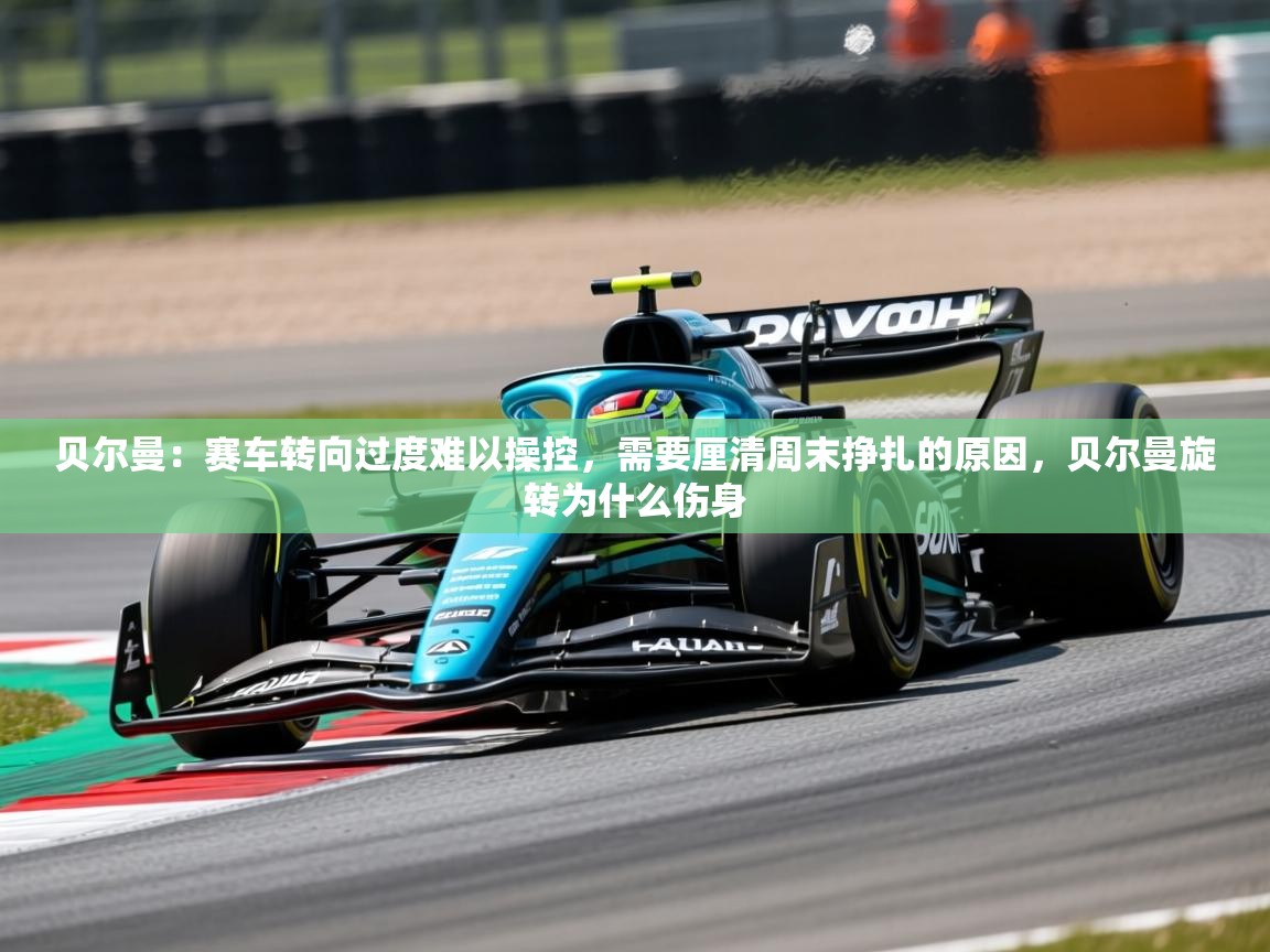 2025爱游戏体育在线娱乐贝尔曼：赛车转向过度难以操控，需要厘清周末挣扎的原因，贝尔曼旋转为什么伤身  第3张