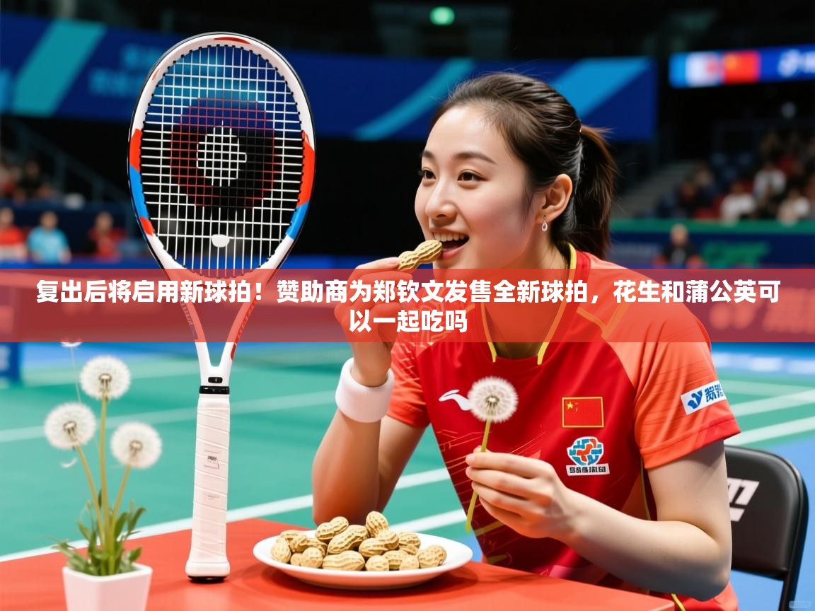 2025爱游戏体育在线官网入口复出后将启用新球拍！赞助商为郑钦文发售全新球拍，花生和蒲公英可以一起吃吗  第1张