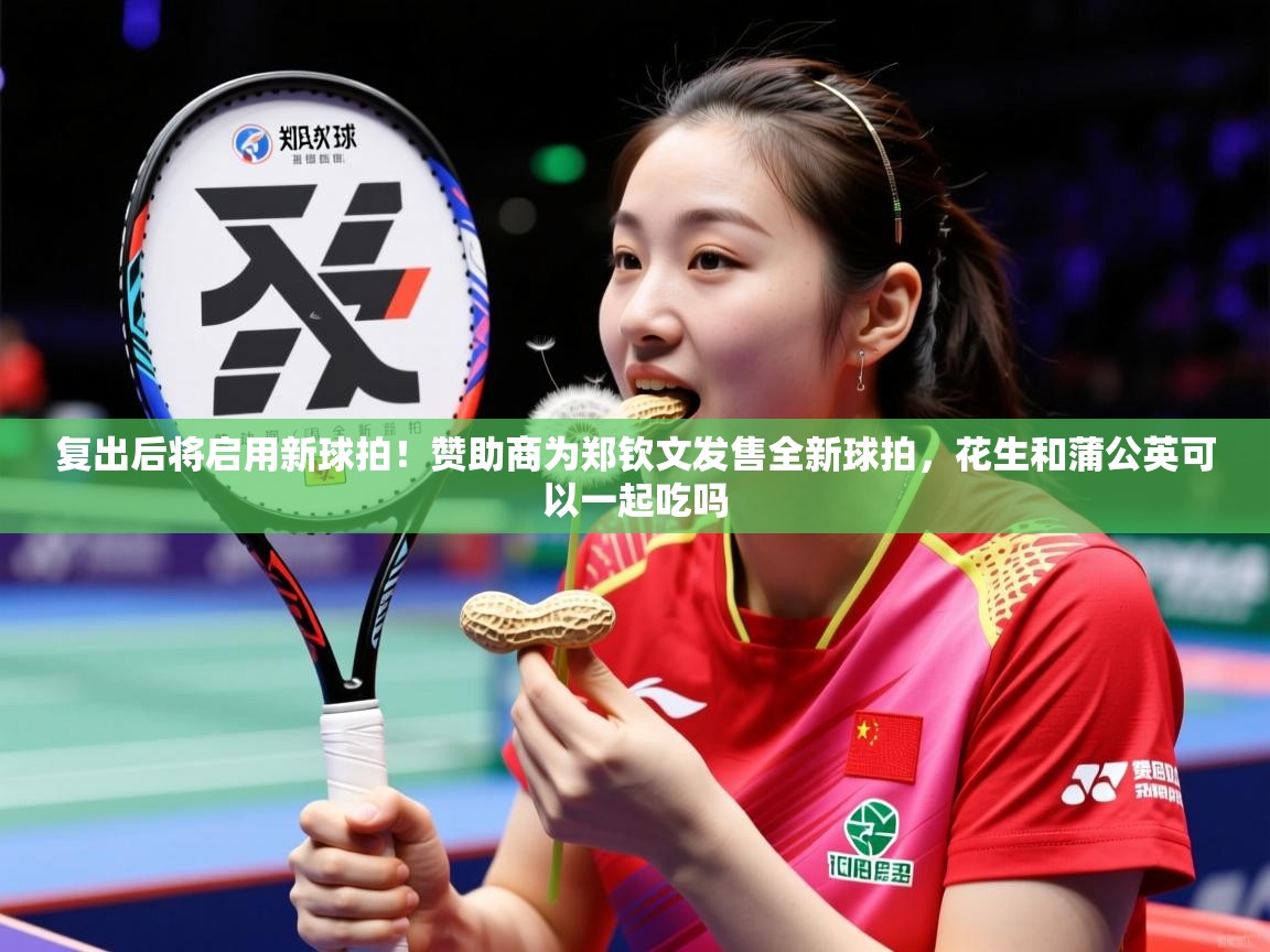 2025爱游戏体育在线官网入口复出后将启用新球拍！赞助商为郑钦文发售全新球拍，花生和蒲公英可以一起吃吗  第2张
