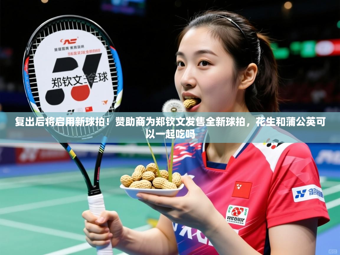 2025爱游戏体育在线官网入口复出后将启用新球拍！赞助商为郑钦文发售全新球拍，花生和蒲公英可以一起吃吗  第3张
