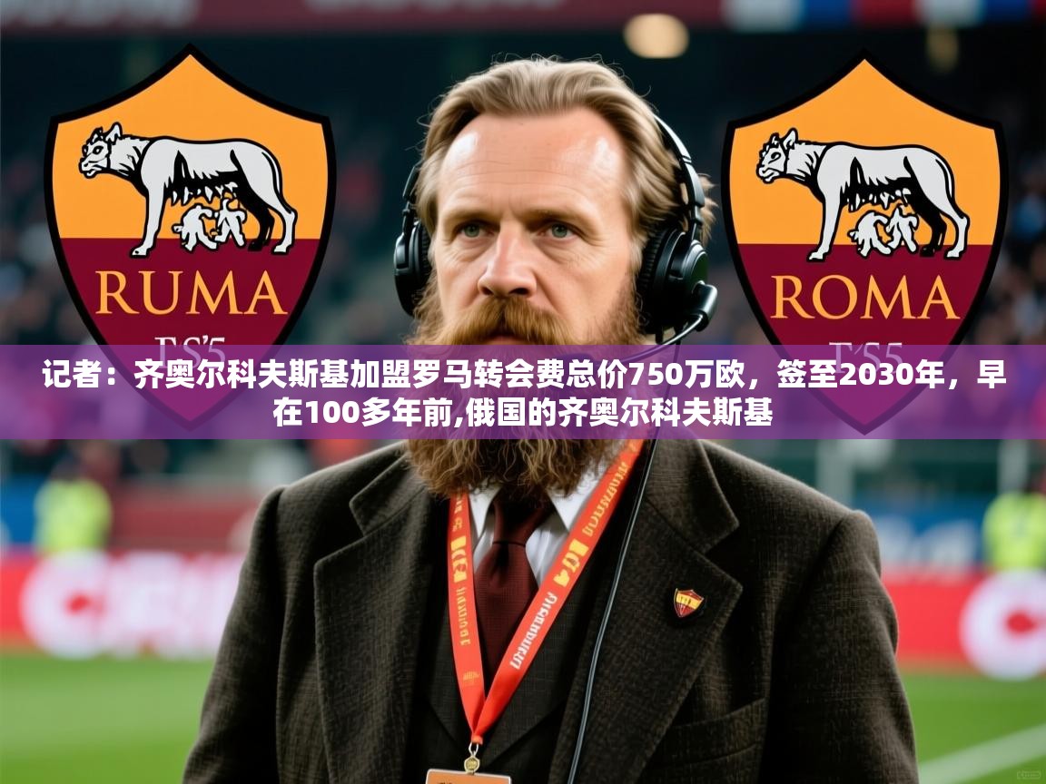 2025爱游戏体育注册优惠记者：齐奥尔科夫斯基加盟罗马转会费总价750万欧，签至2030年，早在100多年前,俄国的齐奥尔科夫斯基  第1张