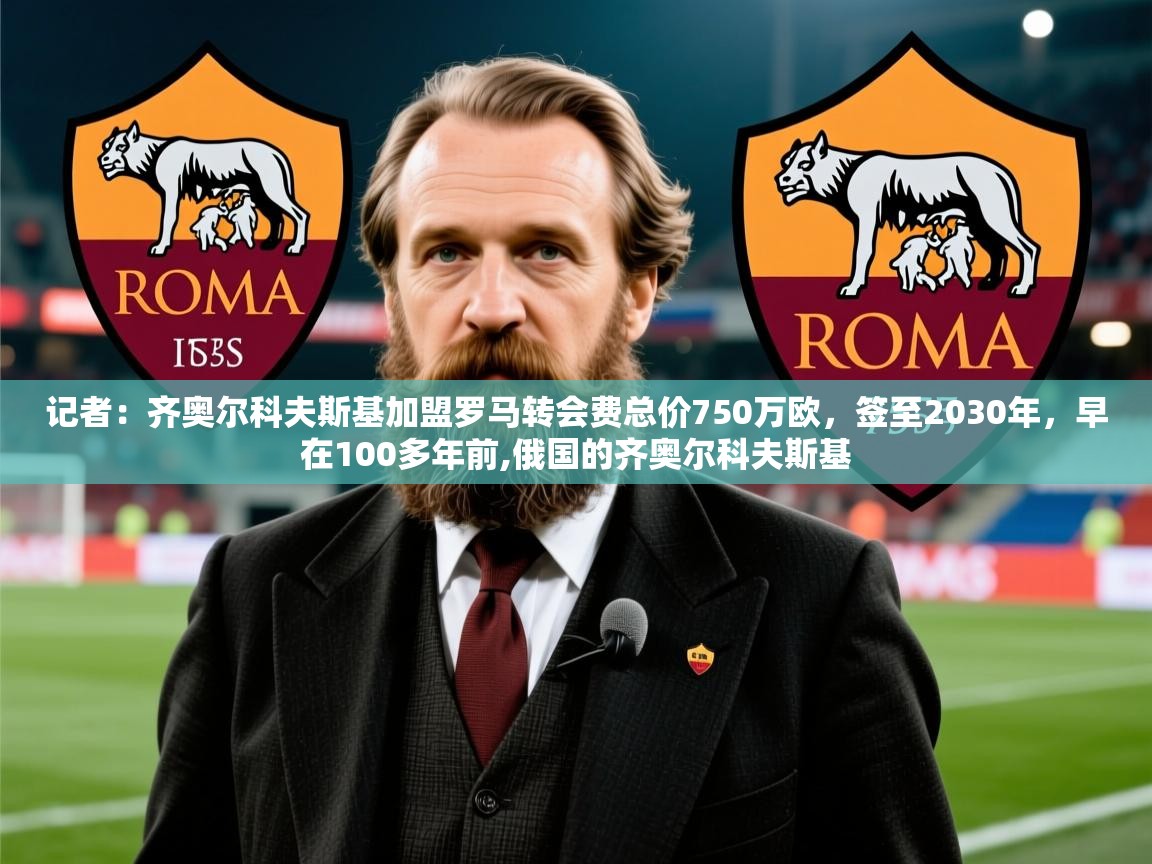 2025爱游戏体育注册优惠记者：齐奥尔科夫斯基加盟罗马转会费总价750万欧，签至2030年，早在100多年前,俄国的齐奥尔科夫斯基  第3张