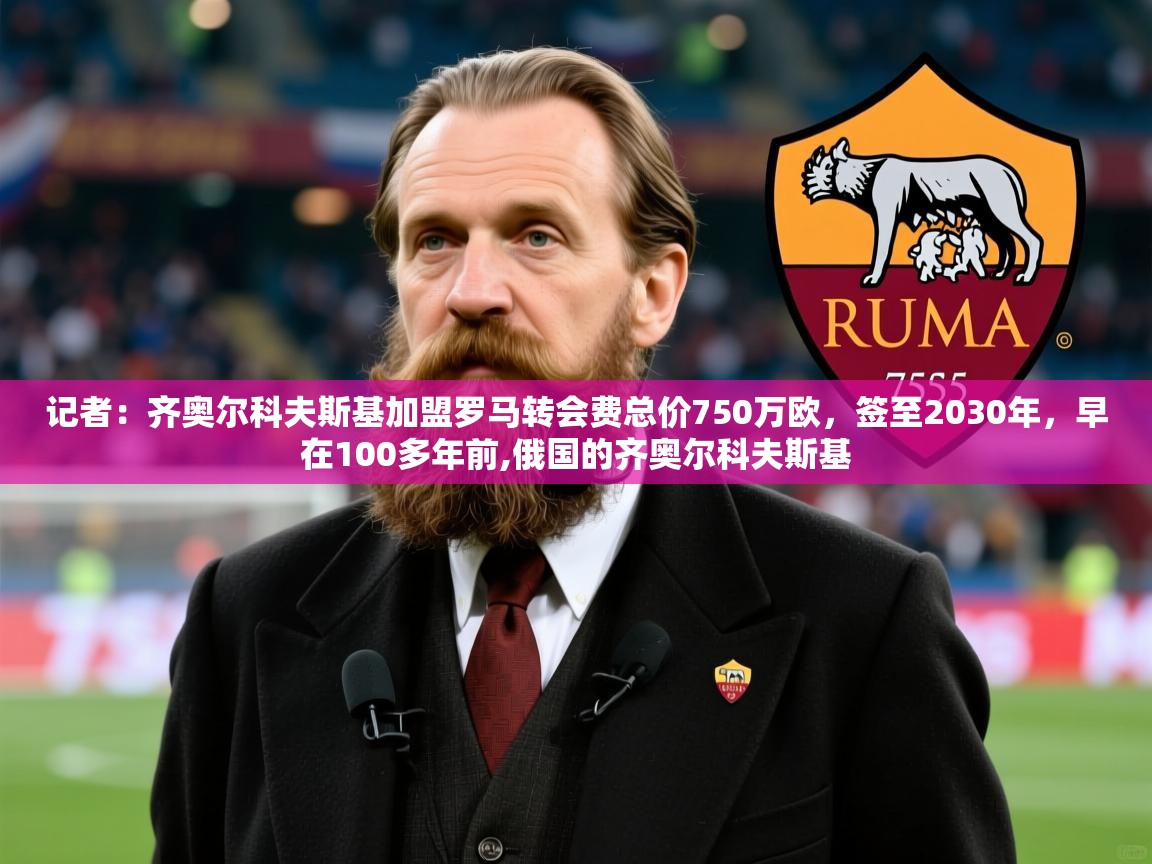 2025爱游戏体育注册优惠记者：齐奥尔科夫斯基加盟罗马转会费总价750万欧，签至2030年，早在100多年前,俄国的齐奥尔科夫斯基  第2张