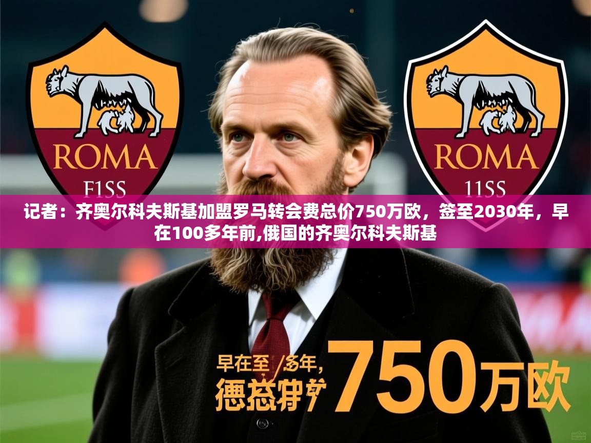 2025爱游戏体育注册优惠记者：齐奥尔科夫斯基加盟罗马转会费总价750万欧，签至2030年，早在100多年前,俄国的齐奥尔科夫斯基  第4张