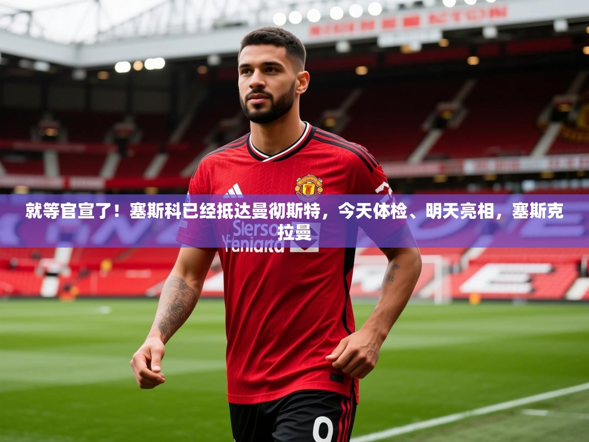 2025爱游戏体育app官方入口就等官宣了！塞斯科已经抵达曼彻斯特，今天体检、明天亮相，塞斯克拉曼  第1张